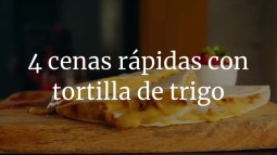 4 cenas que puedes hacer rápidamente con tortilla de trigo