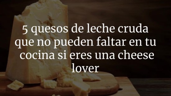 5 quesos de leche cruda que no pueden faltar en tu cocina si eres una cheese lover