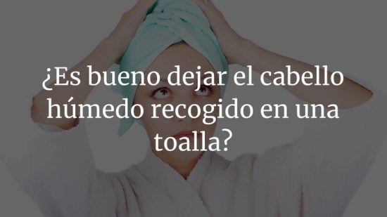 ¿Es bueno dejar el cabello húmedo recogido en una toalla?