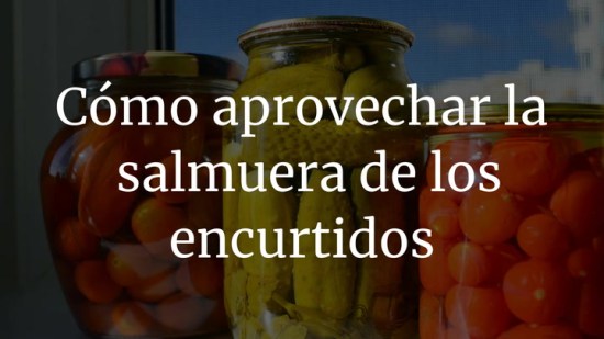 Cómo aprovechar la salmuera de los encurtidos