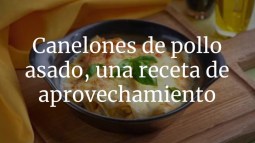 Canelones de pollo asado, una receta de aprovechamiento