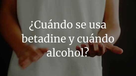 ¿Cuándo se usa betadine y cuándo alcohol?