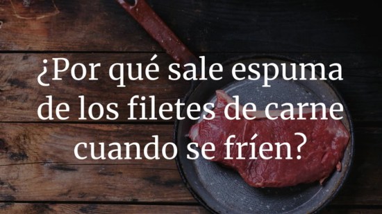 ¿Por que sale espuma de los filetes de carne cuando se fríen?
