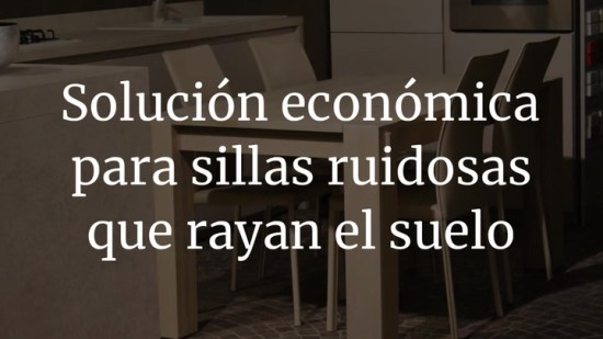 ¿Sillas ruidosas que rayan el suelo? Tenemos la solución
