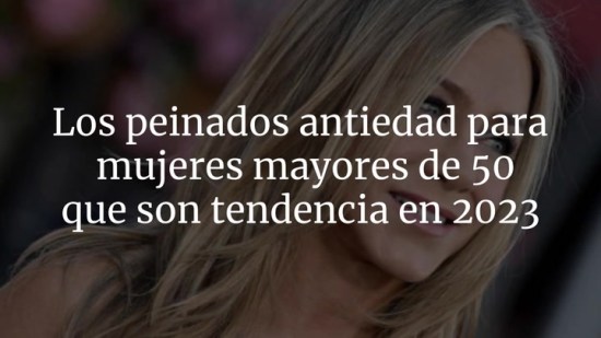 Los peinados antiedad para mujeres mayores de 50 que son tendencia en 2023
