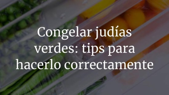 Congelar judías verdes: tips para hacerlo correctamente