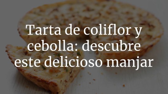 Tarta de coliflor y cebolla caramelizada: descubre este delicioso manjar