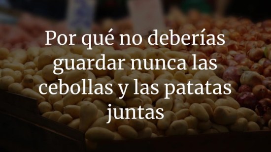 Por qué no deberías guardar nunca las cebollas y las patatas juntas