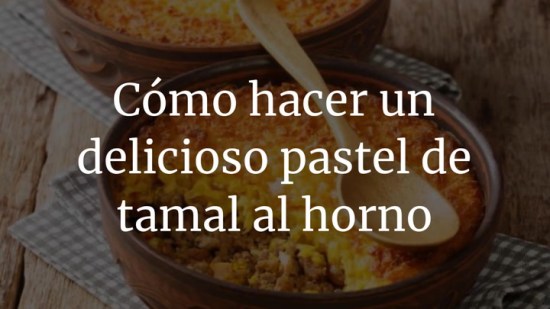 Cómo hacer un delicioso pastel de tamal al horno
