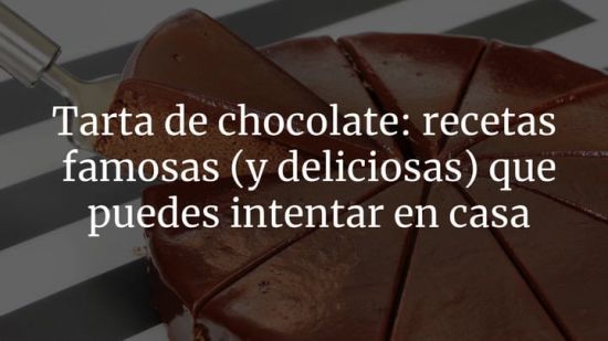 Tarta de chocolate: recetas famosas (y deliciosas) que puedes intentar en casa