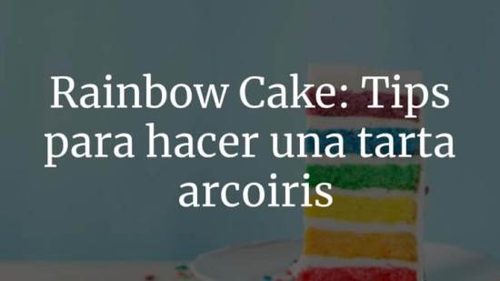 Rainbow cake: lo que debes saber para hacer la famosa tarta arcoiris