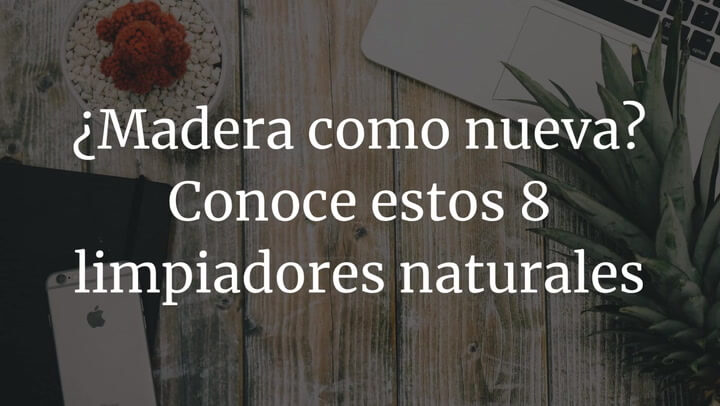 ¿Madera como nueva? Conoce estos 8 limpiadores naturales
